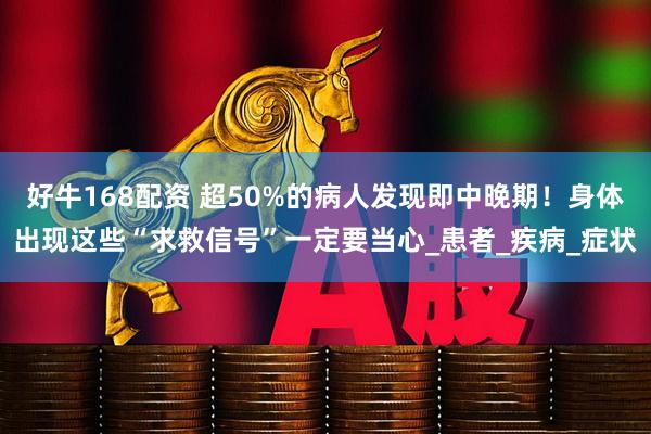 好牛168配资 超50%的病人发现即中晚期！身体出现这些“求救信号”一定要当心_患者_疾病_症状