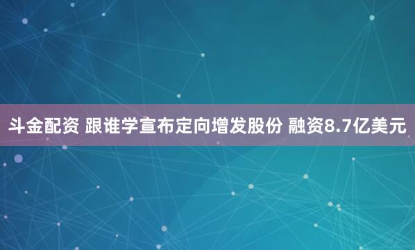 斗金配资 跟谁学宣布定向增发股份 融资8.7亿美元