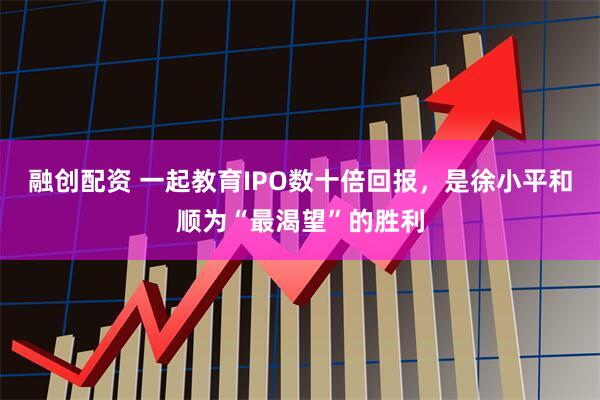 融创配资 一起教育IPO数十倍回报，是徐小平和顺为“最渴望”的胜利