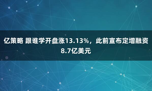 亿策略 跟谁学开盘涨13.13%，此前宣布定增融资8.7亿美元
