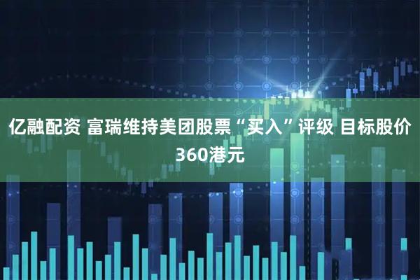 亿融配资 富瑞维持美团股票“买入”评级 目标股价360港元