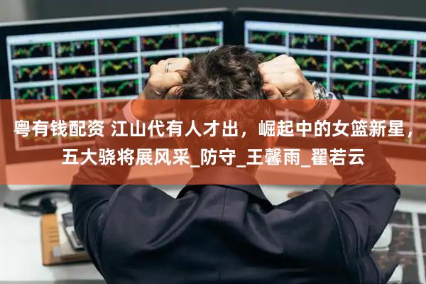 粤有钱配资 江山代有人才出，崛起中的女篮新星，五大骁将展风采_防守_王馨雨_翟若云