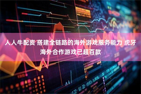 人人牛配资 搭建全链路的海外游戏服务能力 虎牙海外合作游戏已超百款