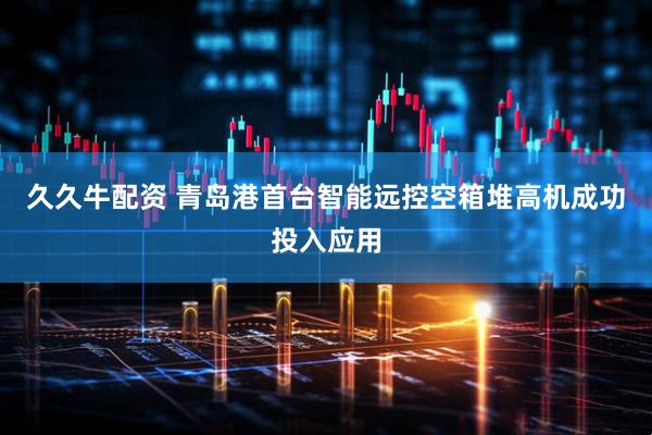 久久牛配资 青岛港首台智能远控空箱堆高机成功投入应用