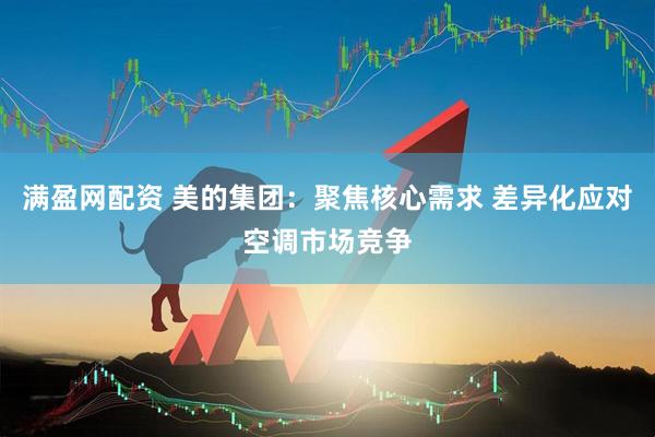 满盈网配资 美的集团：聚焦核心需求 差异化应对空调市场竞争