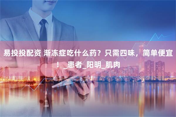 易投投配资 渐冻症吃什么药？只需四味，简单便宜！_患者_阳明_肌肉