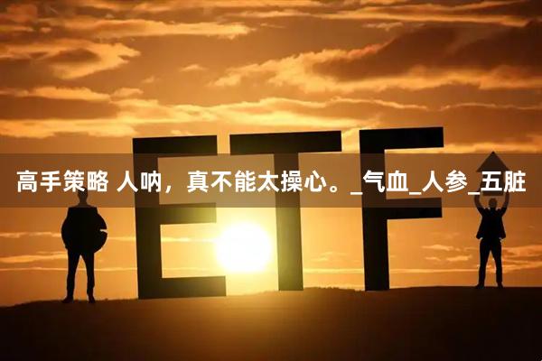 高手策略 人呐，真不能太操心。_气血_人参_五脏