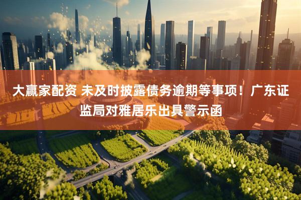 大赢家配资 未及时披露债务逾期等事项！广东证监局对雅居乐出具警示函