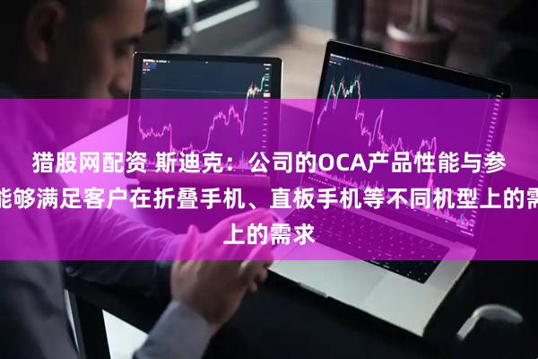 猎股网配资 斯迪克：公司的OCA产品性能与参数能够满足客户在折叠手机、直板手机等不同机型上的需求