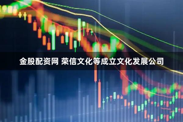 金股配资网 荣信文化等成立文化发展公司
