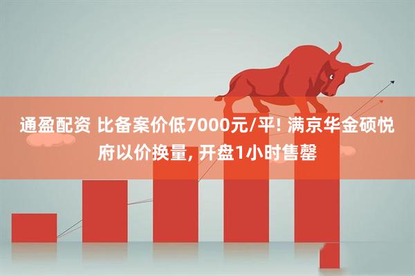 通盈配资 比备案价低7000元/平! 满京华金硕悦府以价换量, 开盘1小时售罄