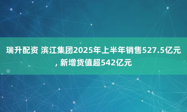 瑞升配资 滨江集团2025年上半年销售527.5亿元, 新增货值超542亿元