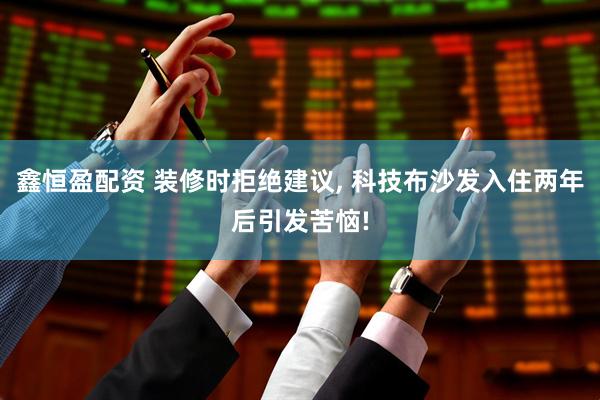 鑫恒盈配资 装修时拒绝建议, 科技布沙发入住两年后引发苦恼!