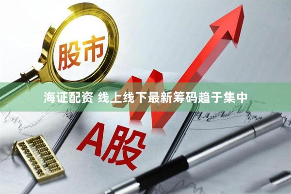 海证配资 线上线下最新筹码趋于集中