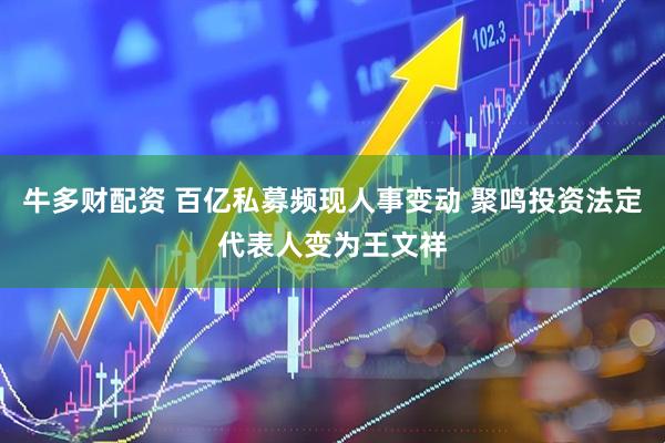 牛多财配资 百亿私募频现人事变动 聚鸣投资法定代表人变为王文祥
