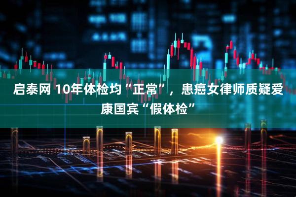 启泰网 10年体检均“正常”，患癌女律师质疑爱康国宾“假体检”