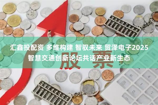 汇鑫投配资 多维构建 智驭未来 贸泽电子2025智慧交通创新论坛共话产业新生态
