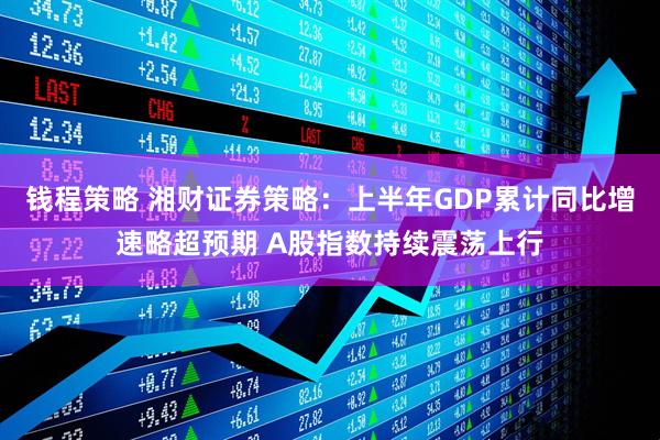 钱程策略 湘财证券策略：上半年GDP累计同比增速略超预期 A股指数持续震荡上行