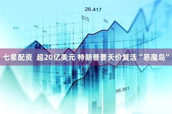 七星配资  超20亿美元 特朗普要天价复活“恶魔岛”