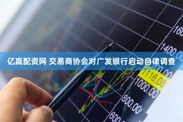 亿赢配资网 交易商协会对广发银行启动自律调查