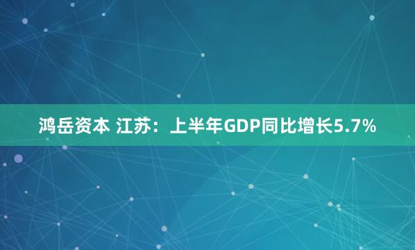 鸿岳资本 江苏：上半年GDP同比增长5.7%