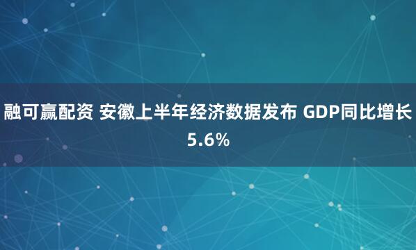 融可赢配资 安徽上半年经济数据发布 GDP同比增长5.6%