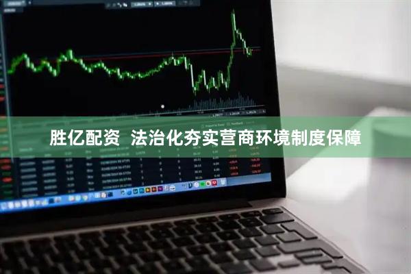 胜亿配资  法治化夯实营商环境制度保障