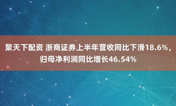 聚天下配资 浙商证券上半年营收同比下滑18.6%，归母净利润同比增长46.54%