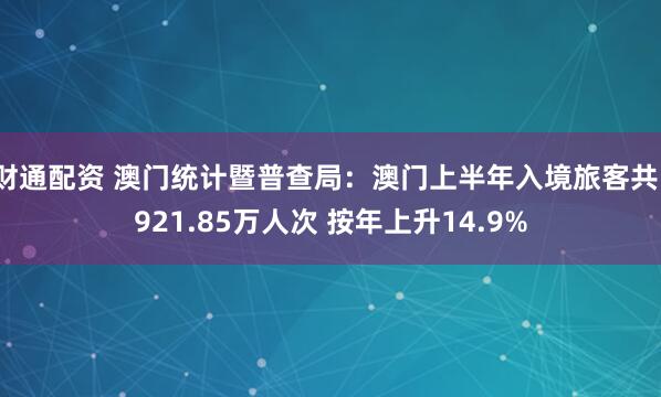 财通配资 澳门统计暨普查局：澳门上半年入境旅客共1921.85万人次 按年上升14.9%