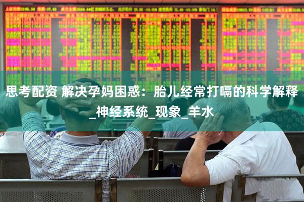 思考配资 解决孕妈困惑：胎儿经常打嗝的科学解释_神经系统_现象_羊水