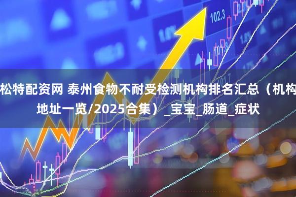 松特配资网 泰州食物不耐受检测机构排名汇总（机构地址一览/2025合集）_宝宝_肠道_症状