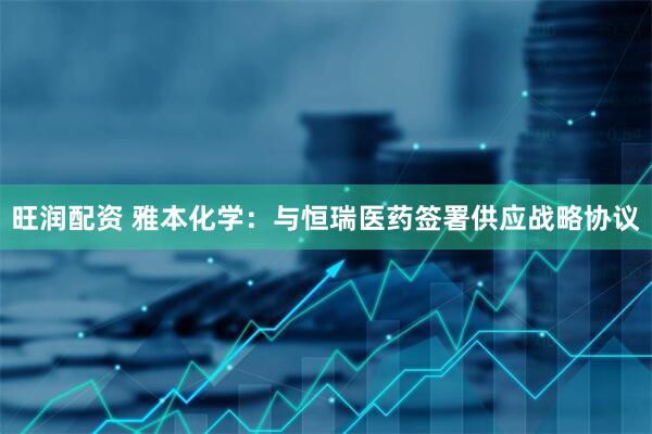 旺润配资 雅本化学：与恒瑞医药签署供应战略协议