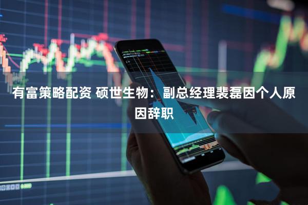 有富策略配资 硕世生物：副总经理裴磊因个人原因辞职