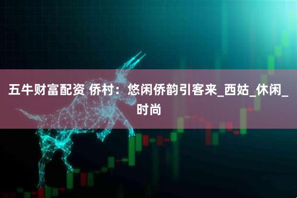 五牛财富配资 侨村：悠闲侨韵引客来_西姑_休闲_时尚