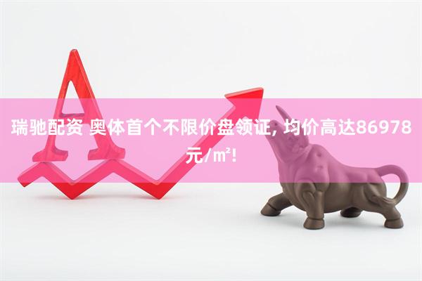瑞驰配资 奥体首个不限价盘领证, 均价高达86978元/㎡!
