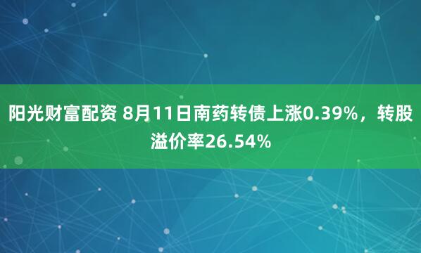 阳光财富配资 8月11日南药转债上涨0.39%，转股溢价率26.54%