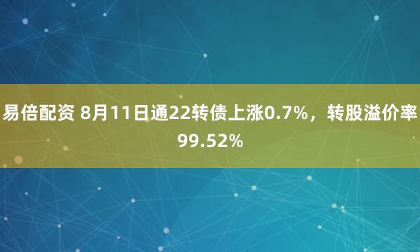 易倍配资 8月11日通22转债上涨0.7%，转股溢价率99.52%