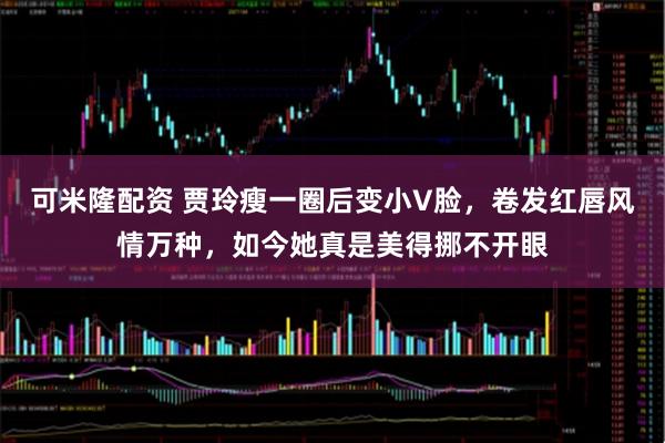 可米隆配资 贾玲瘦一圈后变小V脸，卷发红唇风情万种，如今她真是美得挪不开眼