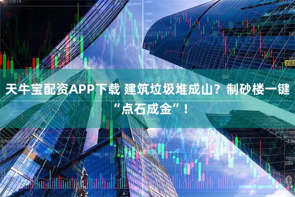天牛宝配资APP下载 建筑垃圾堆成山？制砂楼一键 “点石成金”！