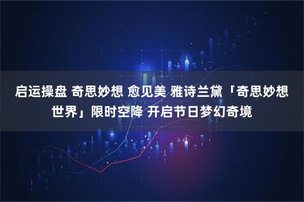 启运操盘 奇思妙想 愈见美 雅诗兰黛「奇思妙想世界」限时空降 开启节日梦幻奇境