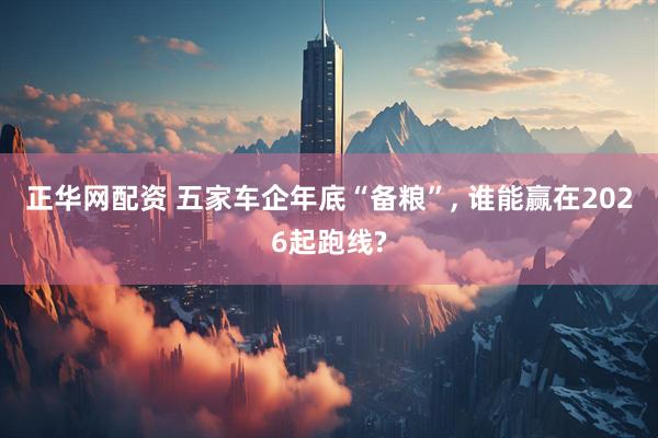 正华网配资 五家车企年底“备粮”, 谁能赢在2026起跑线?