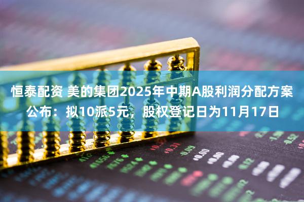 恒泰配资 美的集团2025年中期A股利润分配方案公布：拟10派5元，股权登记日为11月17日