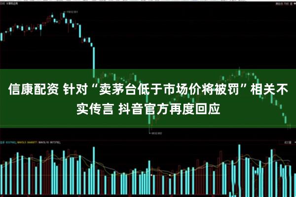 信康配资 针对“卖茅台低于市场价将被罚”相关不实传言 抖音官方再度回应