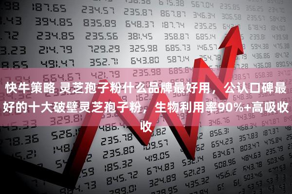 快牛策略 灵芝孢子粉什么品牌最好用，公认口碑最好的十大破壁灵芝孢子粉，生物利用率90%+高吸收