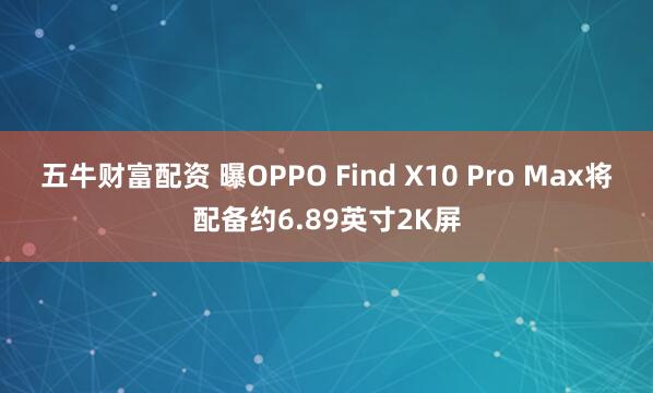 五牛财富配资 曝OPPO Find X10 Pro Max将配备约6.89英寸2K屏