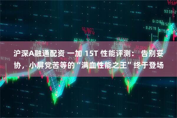 沪深A融通配资 一加 15T 性能评测： 告别妥协，小屏党苦等的“满血性能之王”终于登场