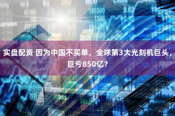 实盘配资 因为中国不买单，全球第3大光刻机巨头，巨亏850亿？